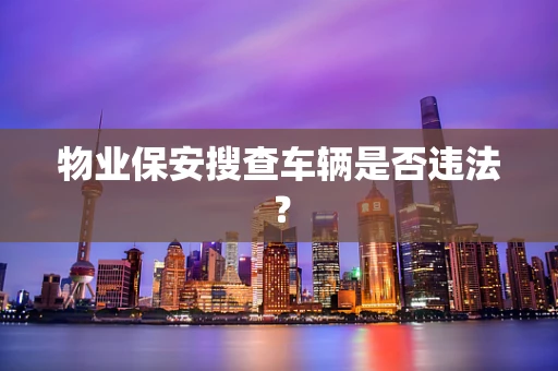 物业保安搜查车辆是否违法？