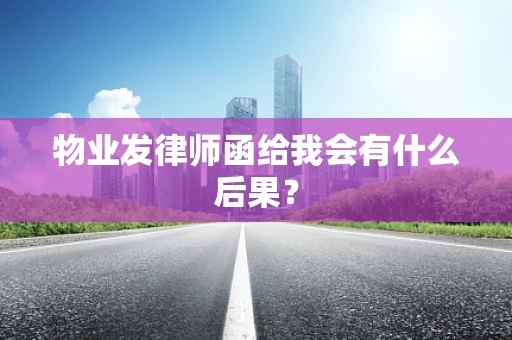 物业发律师函给我会有什么后果？