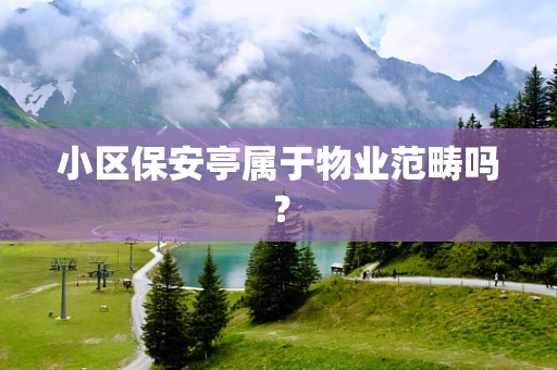小区保安亭属于物业范畴吗？