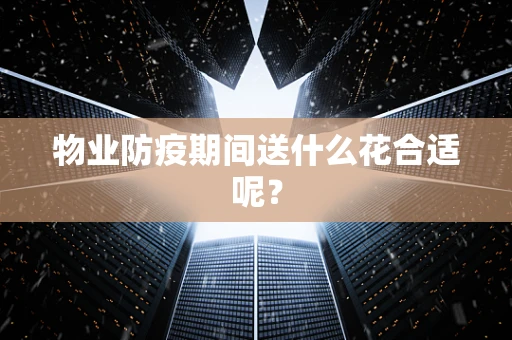 物业防疫期间送什么花合适呢？