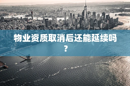 物业资质取消后还能延续吗？