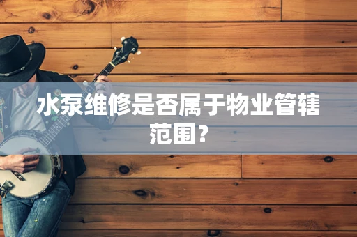 水泵维修是否属于物业管辖范围？