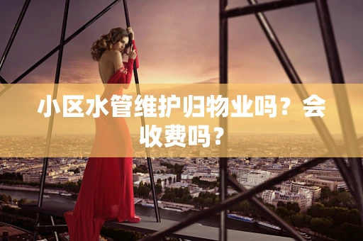 小区水管维护归物业吗？会收费吗？