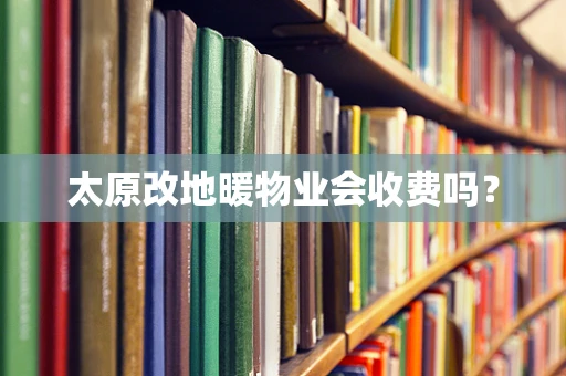 太原改地暖物业会收费吗？