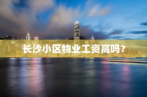 长沙小区物业工资高吗？