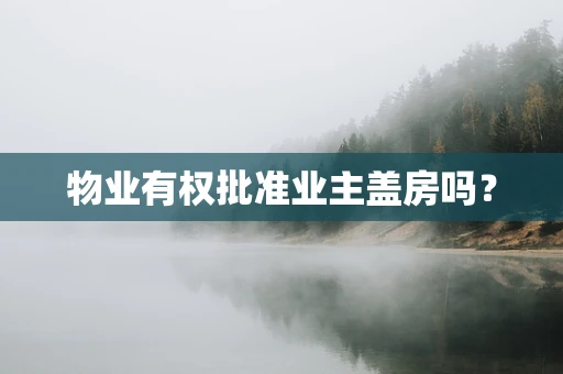 物业有权批准业主盖房吗？