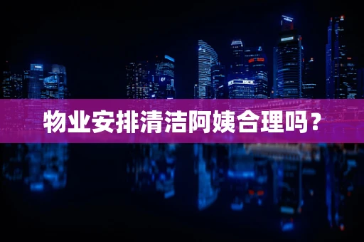 物业安排清洁阿姨合理吗？
