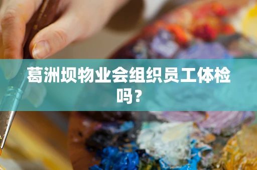 葛洲坝物业会组织员工体检吗？